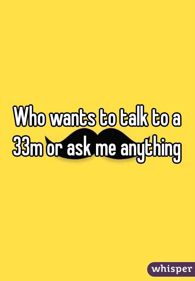 Who wants to talk to a 33m or ask me anything 