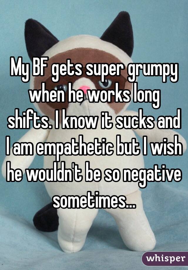 My BF gets super grumpy when he works long shifts. I know it sucks and I am empathetic but I wish he wouldn't be so negative sometimes... 