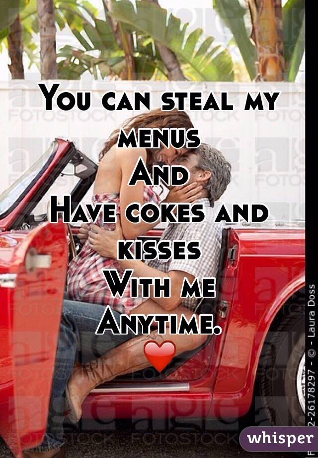 You can steal my menus 
And 
Have cokes and kisses 
With me 
Anytime. 
❤️