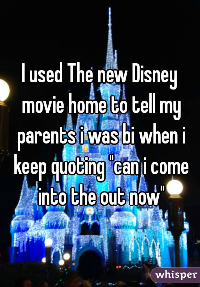 I used The new Disney movie home to tell my parents i was bi when i keep quoting "can i come into the out now"