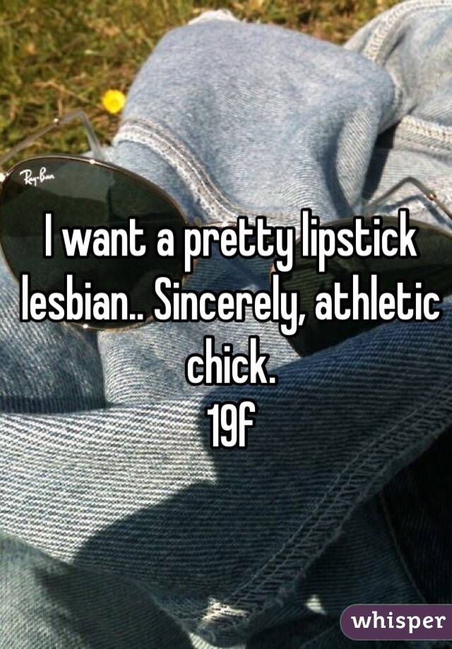 I want a pretty lipstick lesbian.. Sincerely, athletic chick. 
19f 