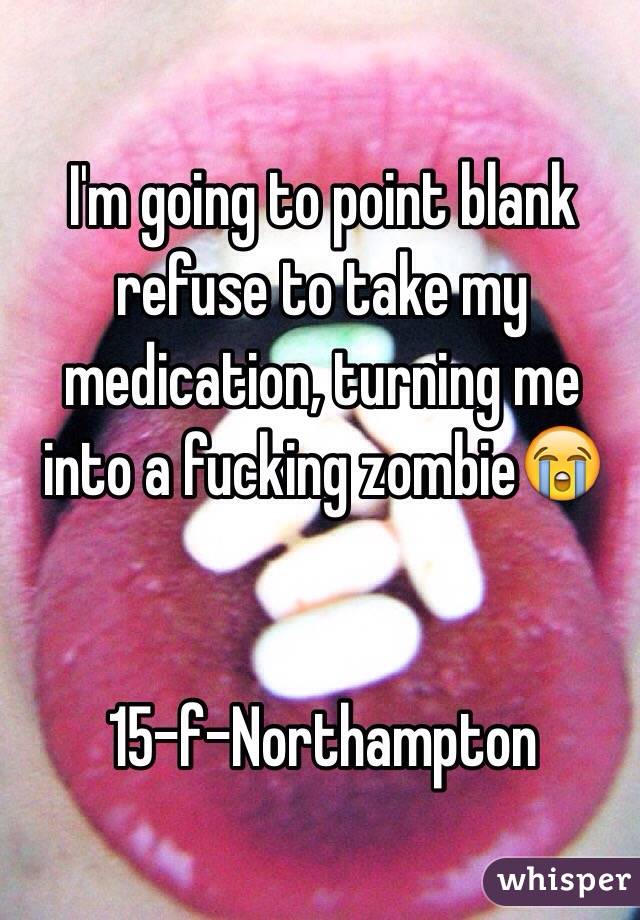 I'm going to point blank refuse to take my 
medication, turning me into a fucking zombie😭


15-f-Northampton 