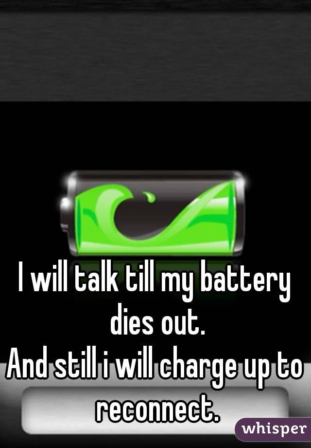 I will talk till my battery dies out.
And still i will charge up to reconnect.