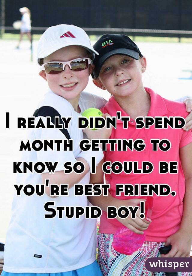 I really didn't spend month getting to know so I could be you're best friend. 
Stupid boy! 