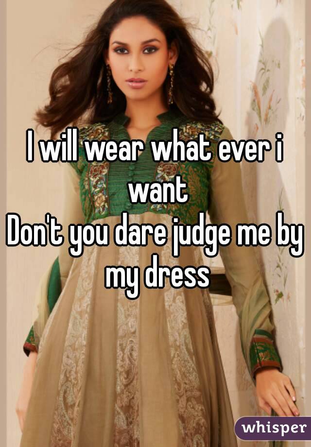 I will wear what ever i want
Don't you dare judge me by my dress