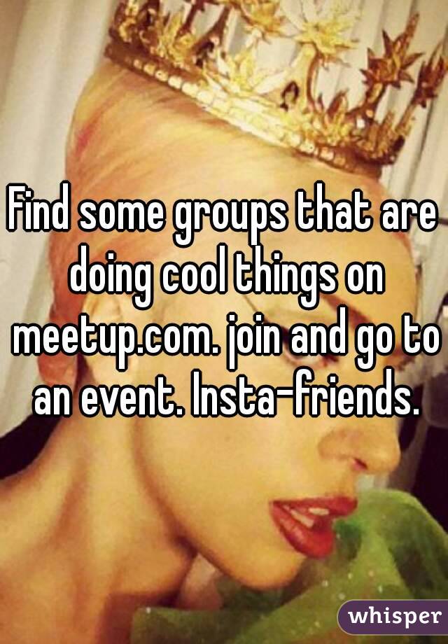 Find some groups that are doing cool things on meetup.com. join and go to an event. Insta-friends.