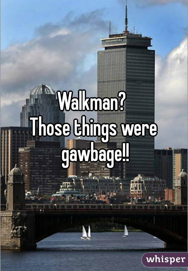 Walkman? 
Those things were gawbage!!