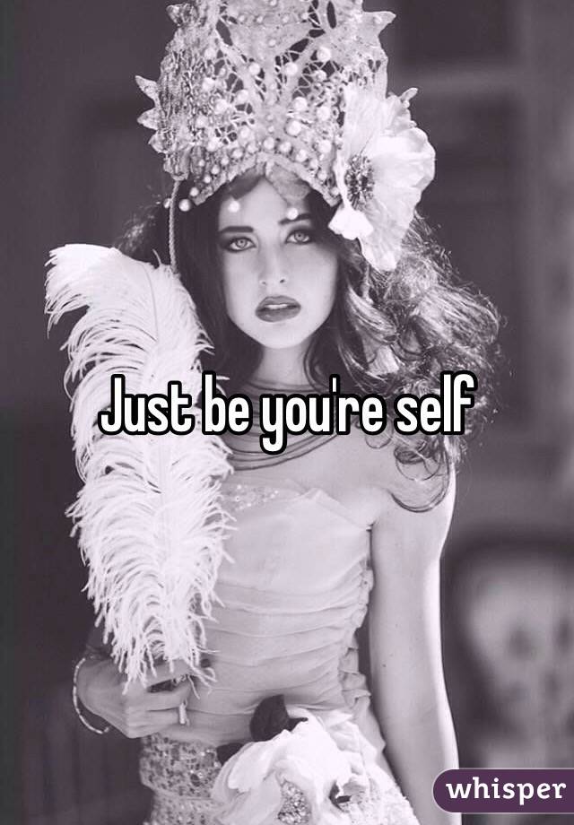 Just be you're self