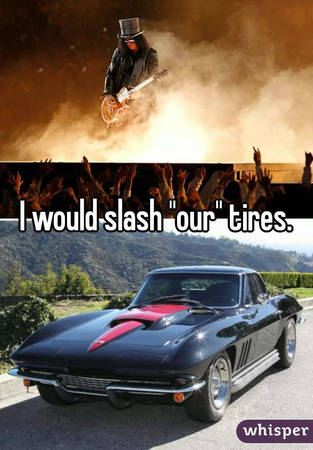 I would slash "our" tires.