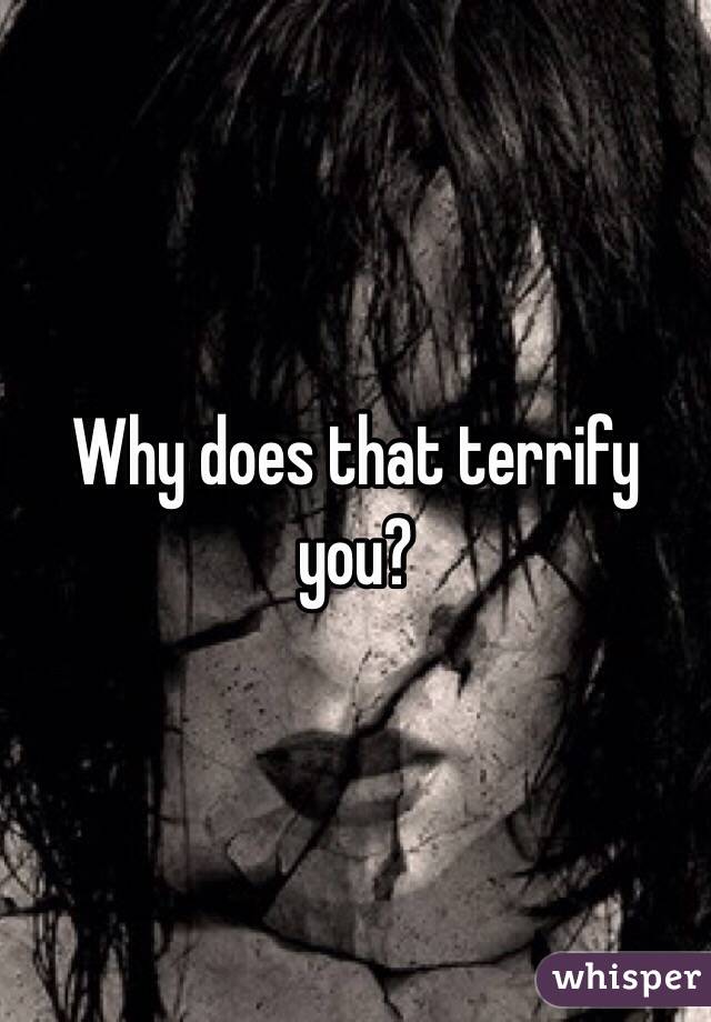 Why does that terrify you? 