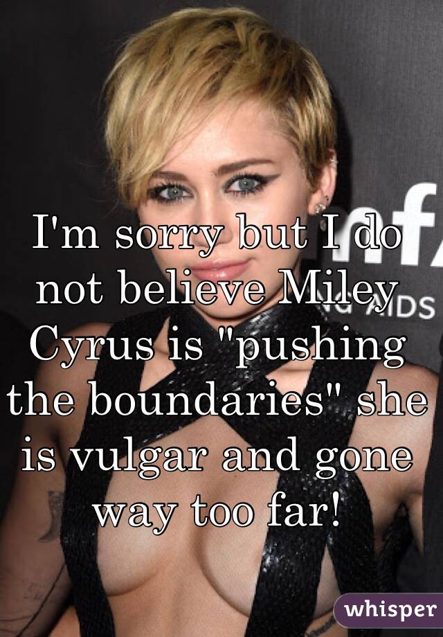 I'm sorry but I do not believe Miley Cyrus is "pushing the boundaries" she is vulgar and gone way too far! 