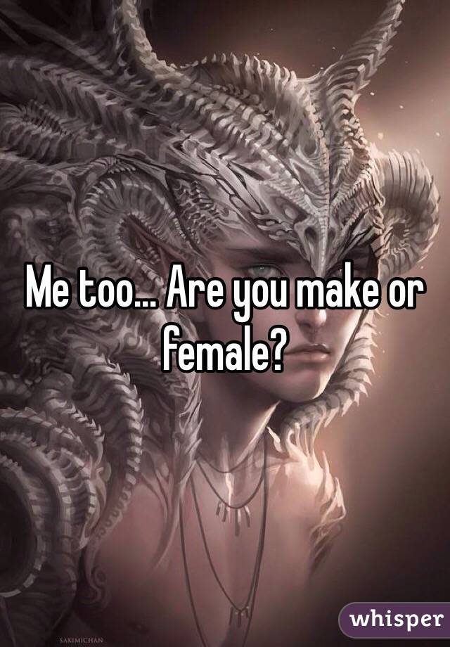 Me too... Are you make or female?