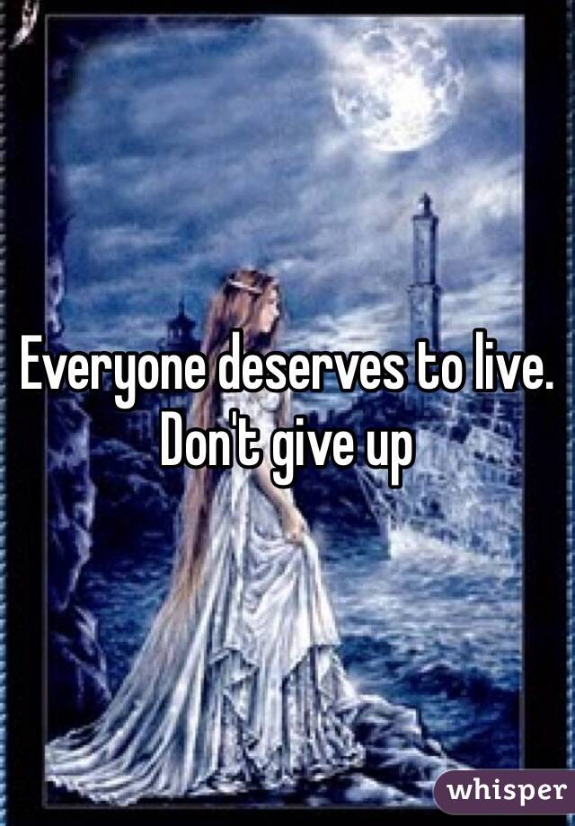 Everyone deserves to live. Don't give up
