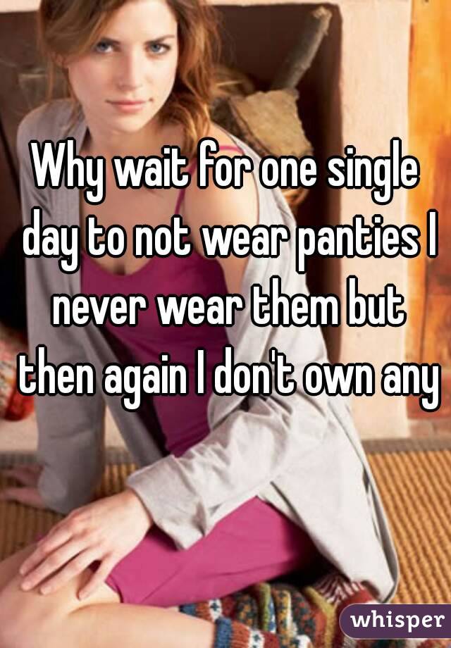 Why wait for one single day to not wear panties I never wear them but then again I don't own any 