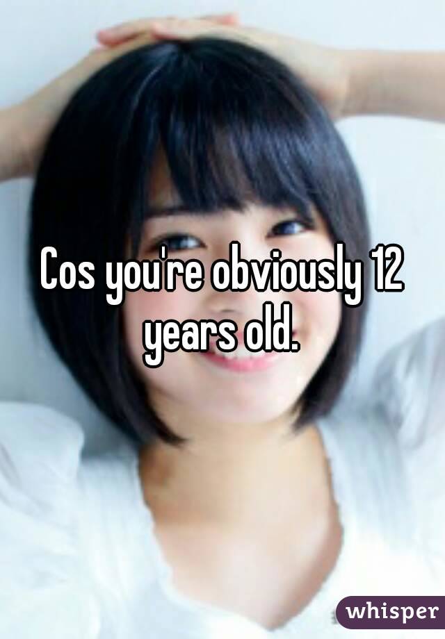 Cos you're obviously 12 years old. 