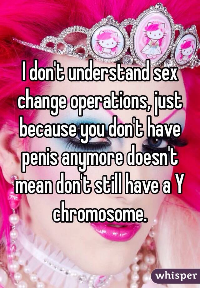 I don't understand sex change operations, just because you don't have penis anymore doesn't mean don't still have a Y chromosome.