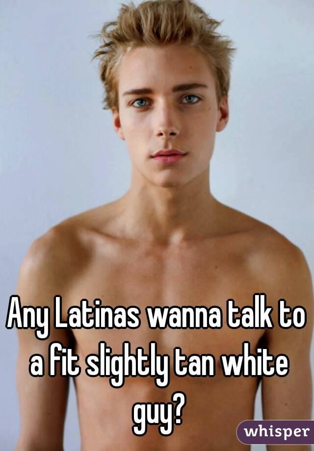 Any Latinas wanna talk to a fit slightly tan white guy?