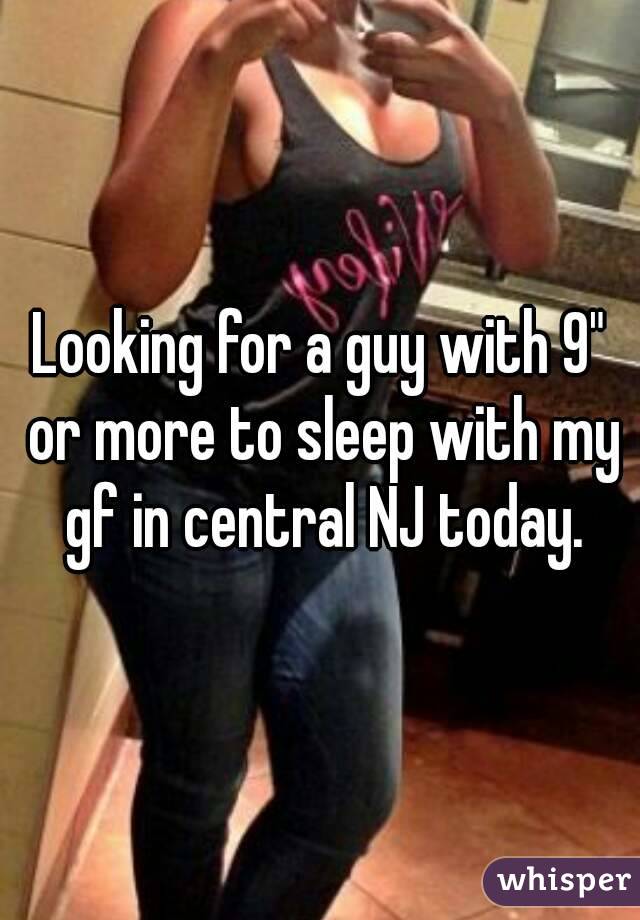 Looking for a guy with 9" or more to sleep with my gf in central NJ today.