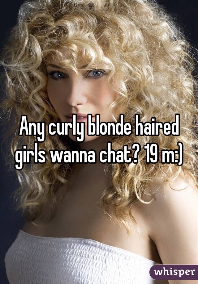 Any curly blonde haired girls wanna chat? 19 m:)