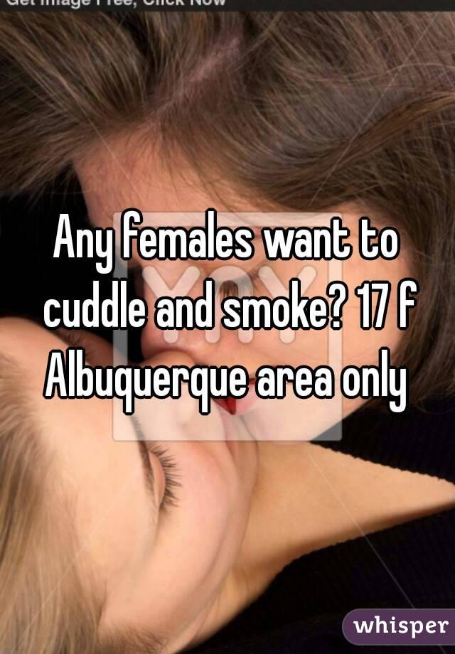 Any females want to cuddle and smoke? 17 f Albuquerque area only 