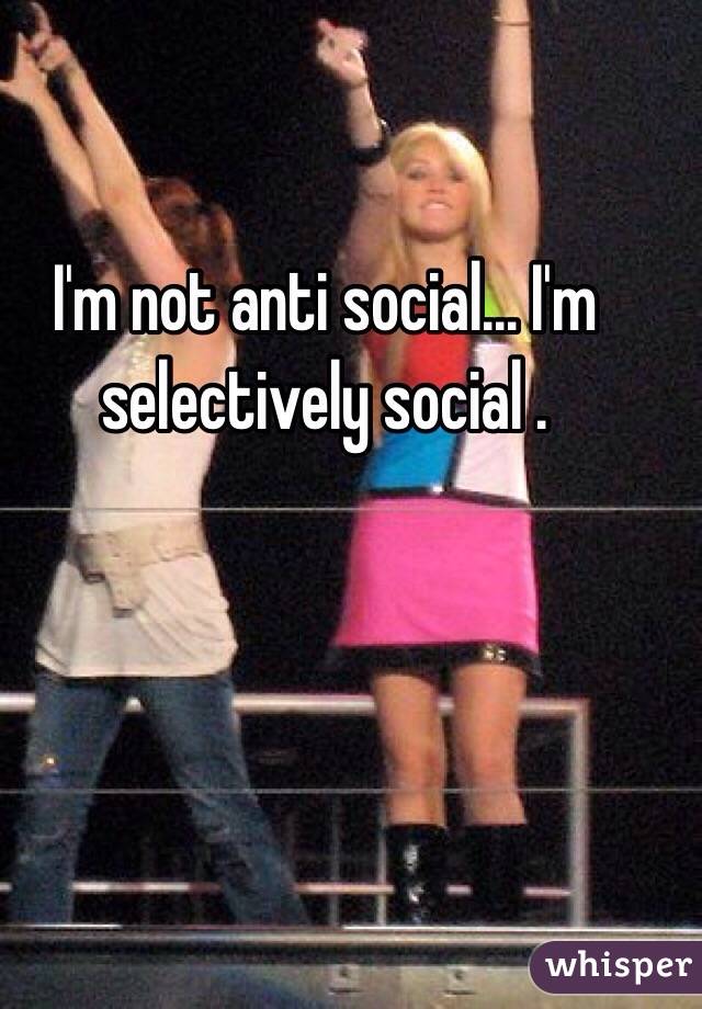 I'm not anti social... I'm selectively social . 
