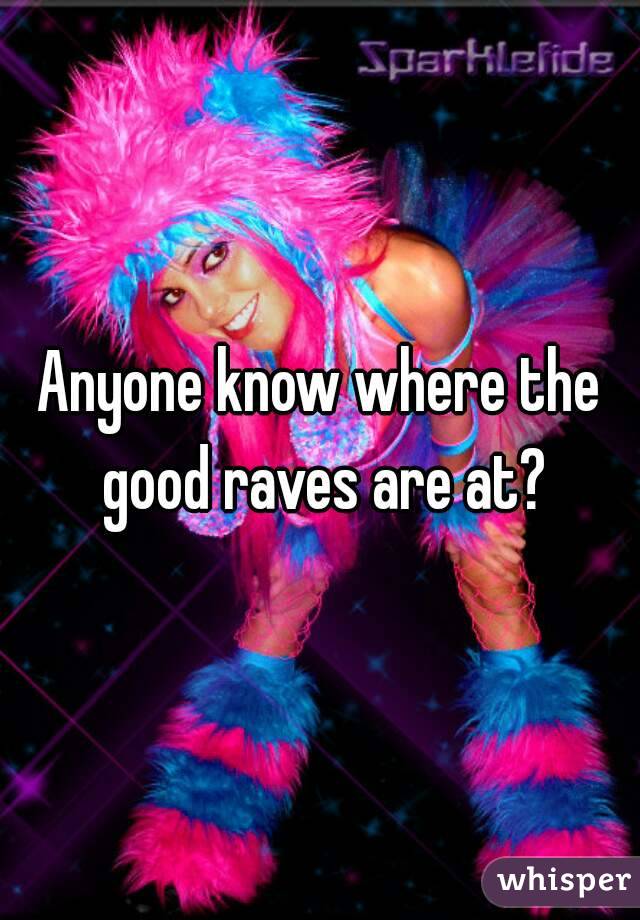 Anyone know where the good raves are at?