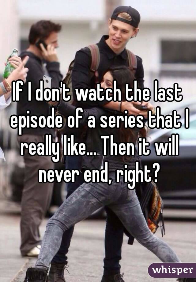 If I don't watch the last episode of a series that I really like... Then it will never end, right?
