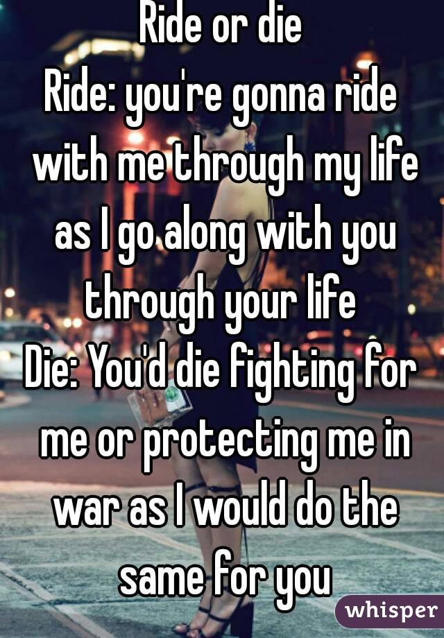 Ride or die
Ride: you're gonna ride with me through my life as I go along with you through your life 
Die: You'd die fighting for me or protecting me in war as I would do the same for you