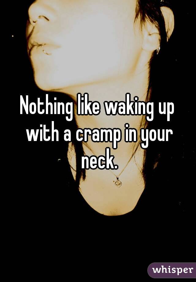 Nothing like waking up with a cramp in your neck.