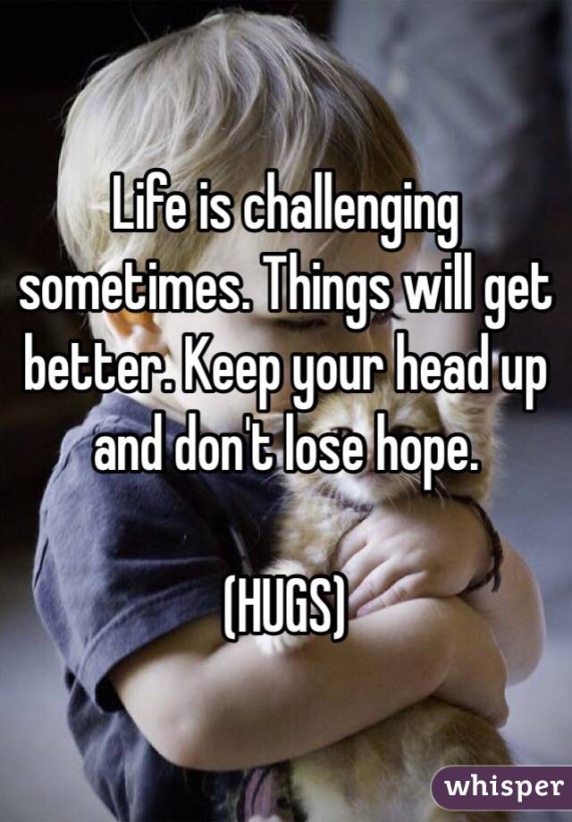 Life is challenging sometimes. Things will get better. Keep your head up and don't lose hope. 

(HUGS)