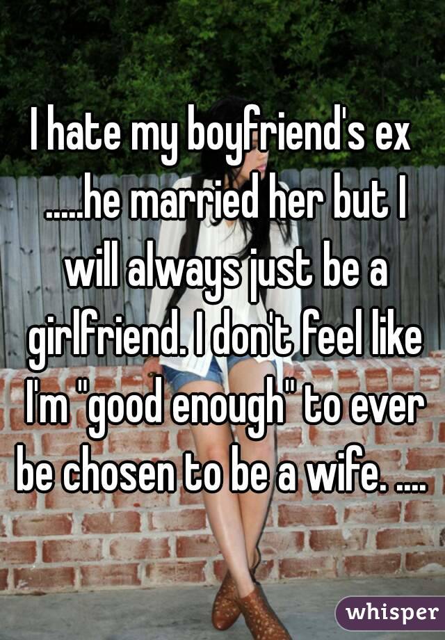 I hate my boyfriend's ex .....he married her but I will always just be a girlfriend. I don't feel like I'm "good enough" to ever be chosen to be a wife. .... 