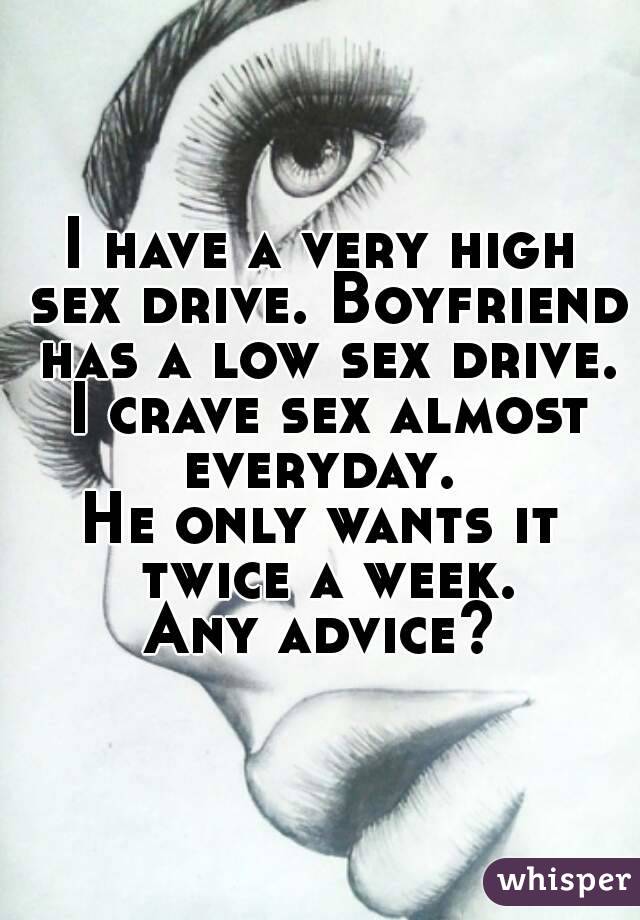I have a very high sex drive. Boyfriend has a low sex drive. I crave sex almost everyday. 
He only wants it twice a week.
 Any advice? 
