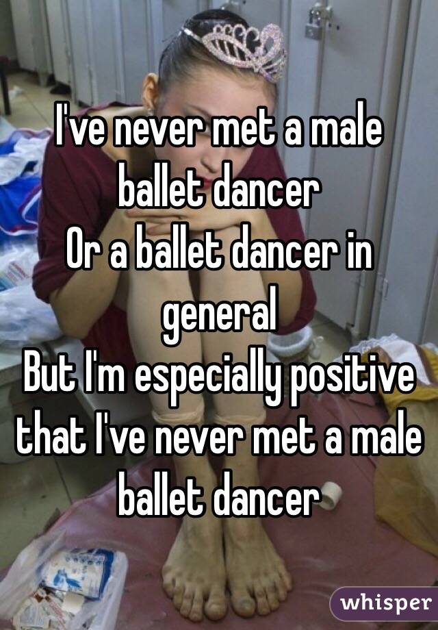 I've never met a male ballet dancer
Or a ballet dancer in general 
But I'm especially positive that I've never met a male ballet dancer