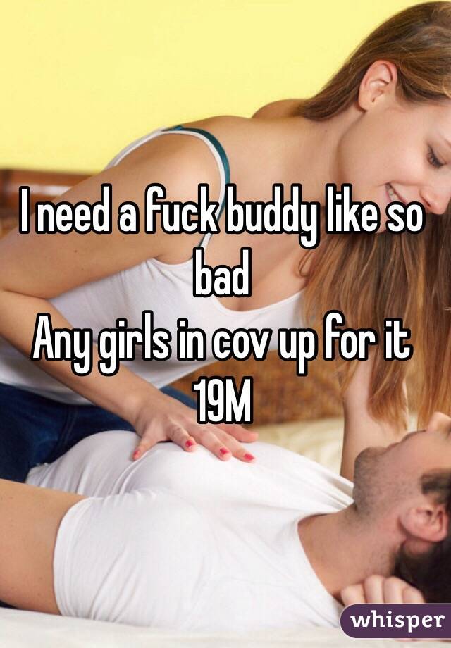 I need a fuck buddy like so bad
Any girls in cov up for it 
19M