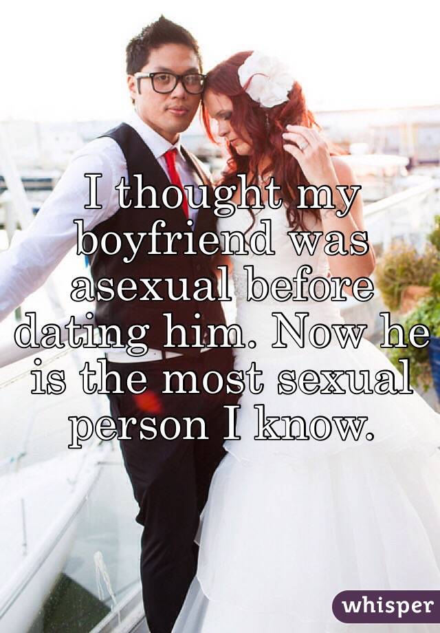 I thought my boyfriend was asexual before dating him. Now he is the most sexual person I know.