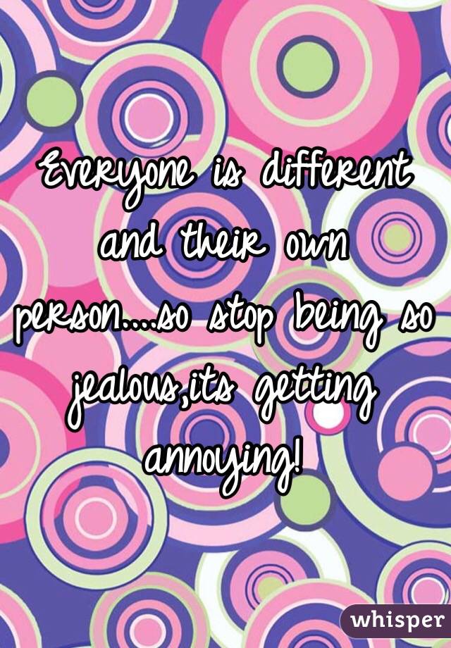 Everyone is different and their own person....so stop being so jealous,its getting annoying!