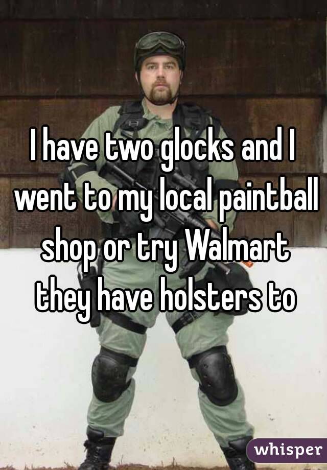 I have two glocks and I went to my local paintball shop or try Walmart they have holsters to