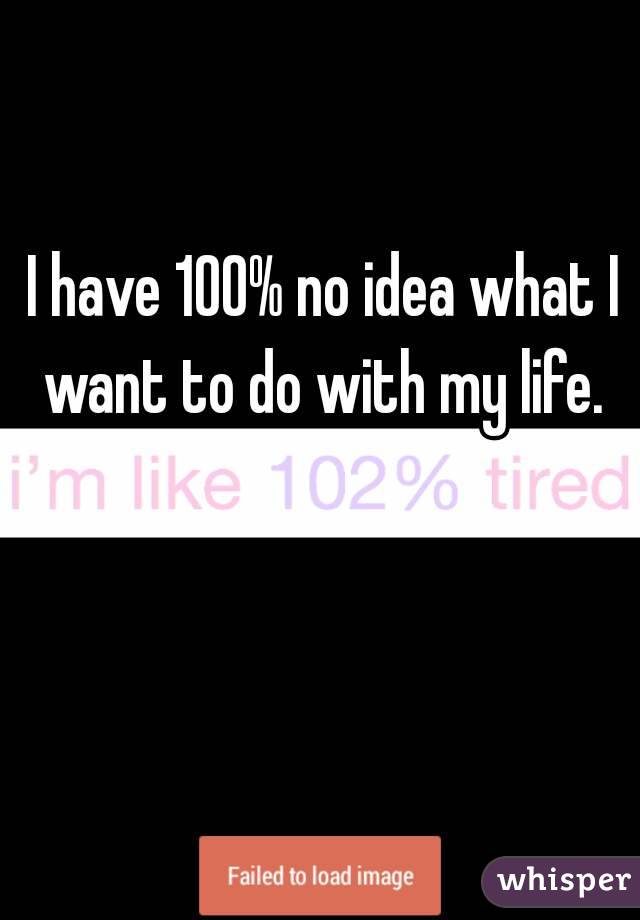 I have 100% no idea what I want to do with my life. 