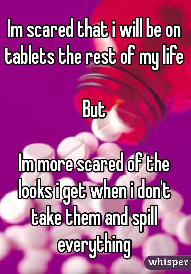 Im scared that i will be on tablets the rest of my life 

But 

Im more scared of the looks i get when i don't take them and spill everything 