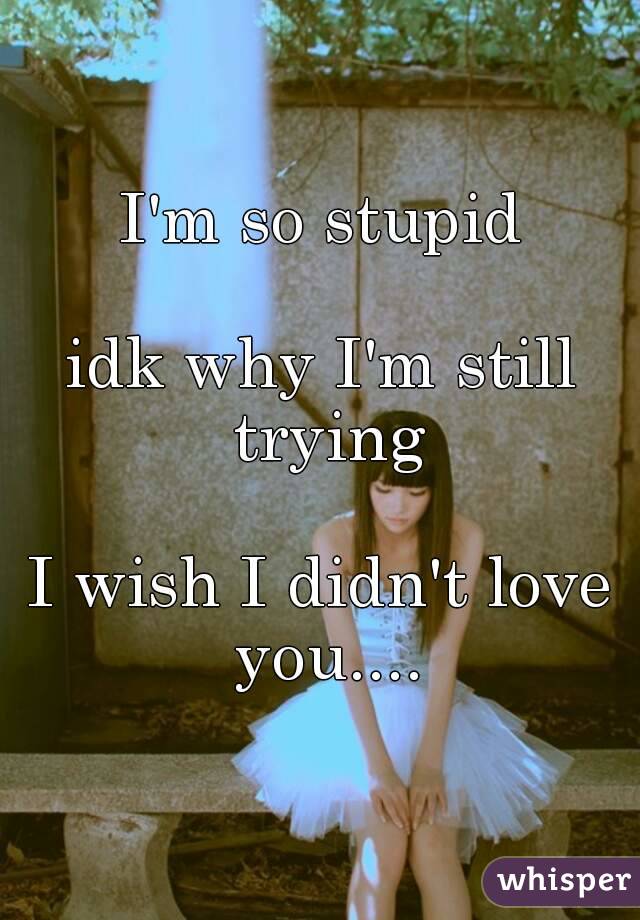 I'm so stupid

idk why I'm still trying

I wish I didn't love you....