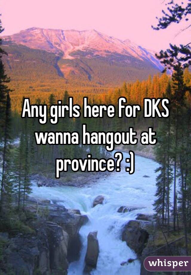 Any girls here for DKS wanna hangout at province? :)