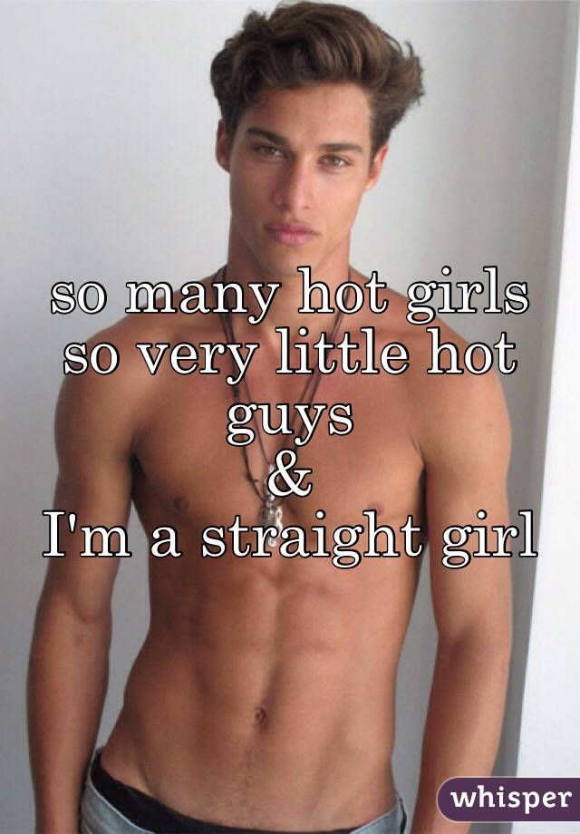 so many hot girls
so very little hot guys
&
I'm a straight girl