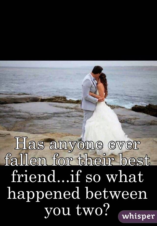 Has anyone ever fallen for their best friend...if so what happened between you two?