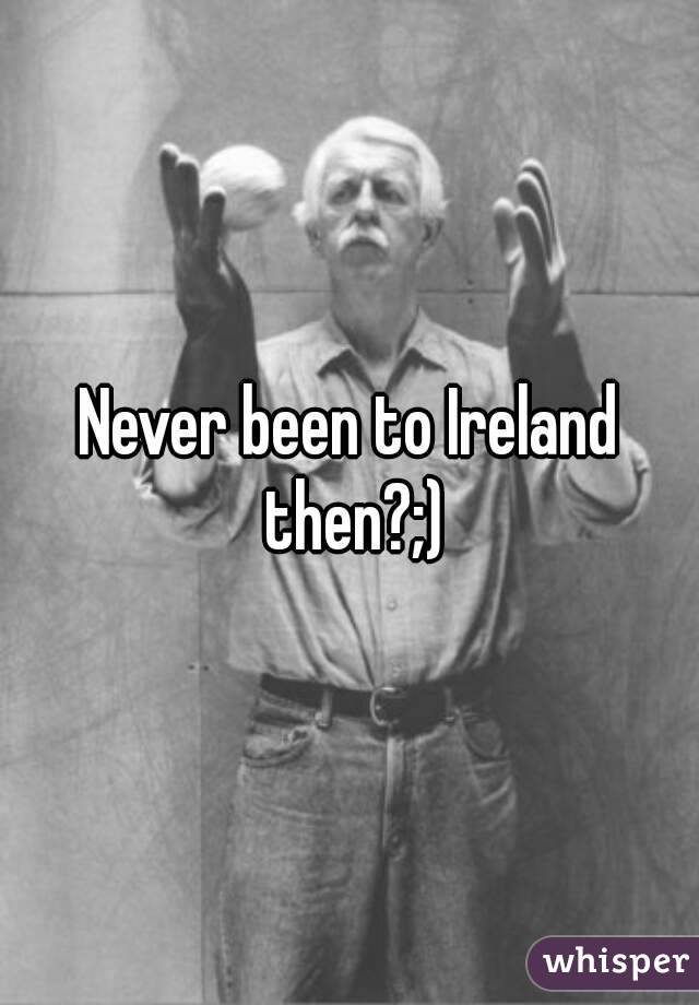 Never been to Ireland then?;)
