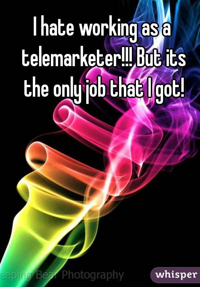 I hate working as a telemarketer!!! But its the only job that I got!