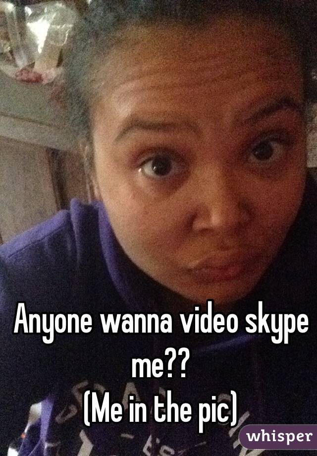 Anyone wanna video skype me??
(Me in the pic)