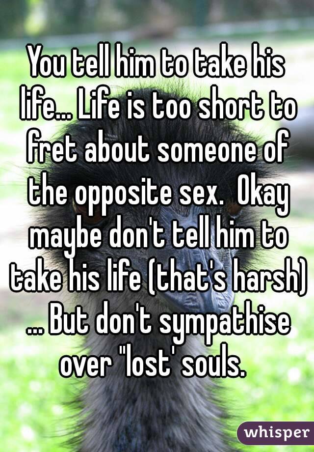 You tell him to take his life... Life is too short to fret about someone of the opposite sex.  Okay maybe don't tell him to take his life (that's harsh) ... But don't sympathise over "lost' souls.  
