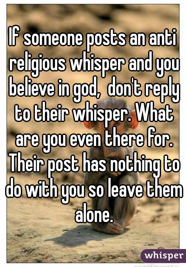 If someone posts an anti religious whisper and you believe in god,  don't reply to their whisper. What are you even there for. Their post has nothing to do with you so leave them alone.
