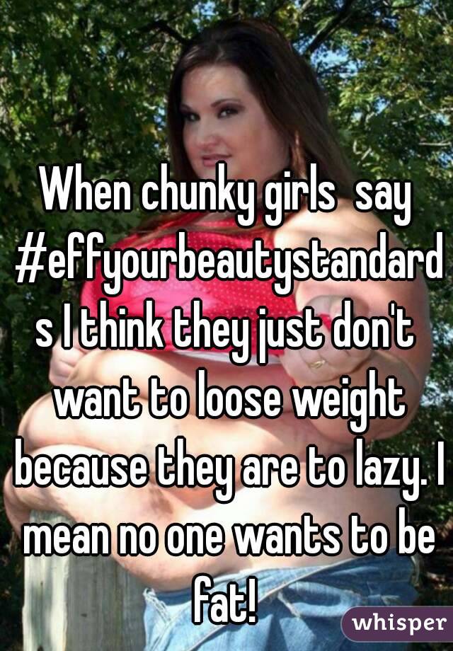 When chunky girls  say #effyourbeautystandards I think they just don't want to loose weight because they are to lazy. I mean no one wants to be fat! 