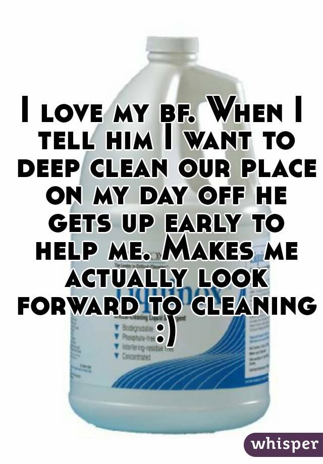 I love my bf. When I tell him I want to deep clean our place on my day off he gets up early to help me. Makes me actually look forward to cleaning :)